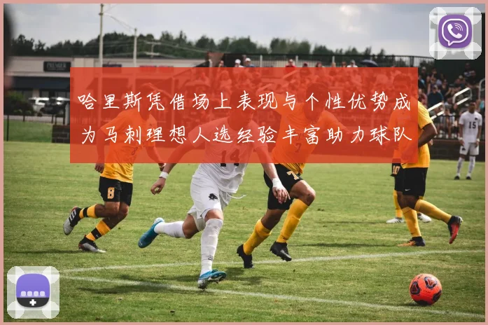 哈里斯凭借场上表现与个性优势成为马刺理想人选经验丰富助力球队发展