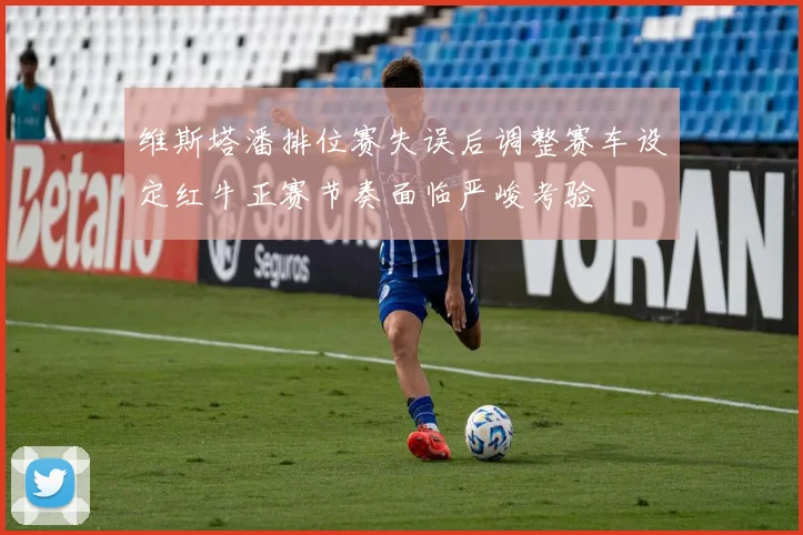 维斯塔潘排位赛失误后调整赛车设定红牛正赛节奏面临严峻考验