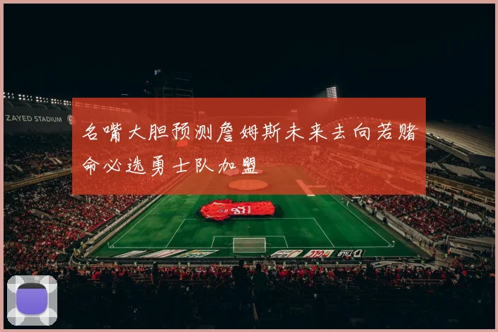 名嘴大胆预测詹姆斯未来去向若赌命必选勇士队加盟