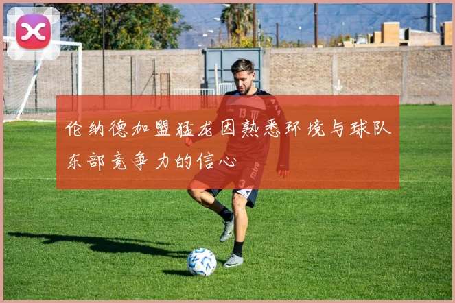 伦纳德加盟猛龙因熟悉环境与球队东部竞争力的信心