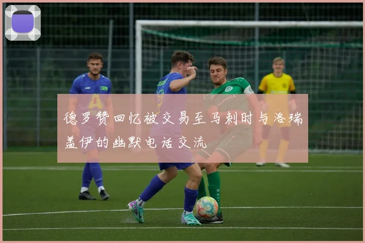 德罗赞回忆被交易至马刺时与洛瑞盖伊的幽默电话交流
