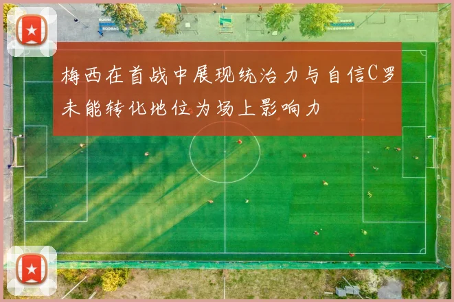 梅西在首战中展现统治力与自信C罗未能转化地位为场上影响力
